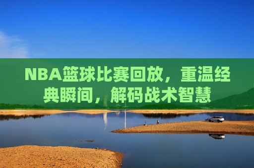 NBA篮球比赛回放,重温经典瞬间,解码战术智慧