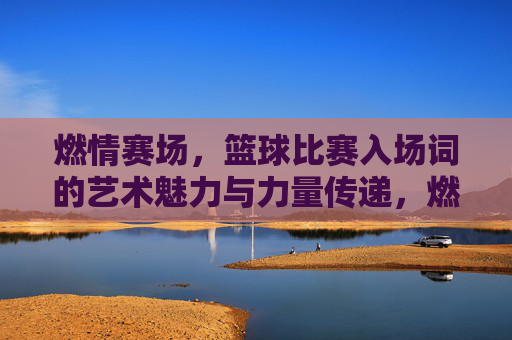 燃情赛场,篮球比赛入场词的艺术魅力与力量传递,燃情赛场,篮球比赛入场词的艺术魅力与力量传递