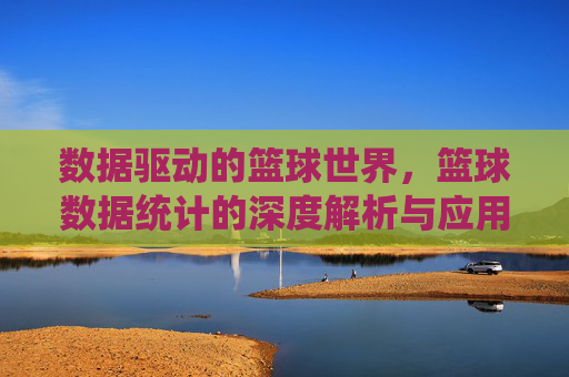 数据驱动的篮球世界,篮球数据统计的深度解析与应用价值