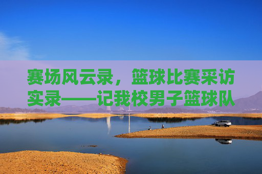 赛场风云录,篮球比赛采访实录——记我校男子篮球队与XX中学的巅峰对决,赛场风云录,我校男子篮球队与XX中学巅峰对决采访实录
