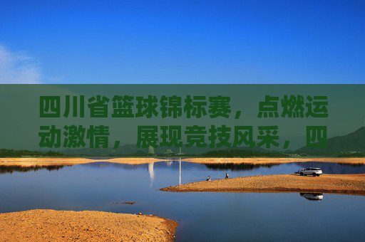 四川省篮球锦标赛,点燃运动激情,展现竞技风采,四川省篮球锦标赛,点燃运动激情,展现竞技风采