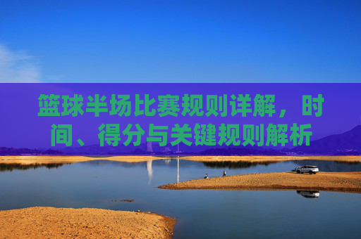 篮球半场比赛规则详解,时间、得分与关键规则解析