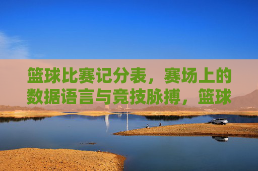 篮球比赛记分表,赛场上的数据语言与竞技脉搏,篮球比赛记分表,赛场上的数据语言与竞技脉搏