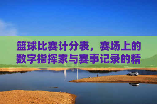 篮球比赛计分表,赛场上的数字指挥家与赛事记录的精准档案,篮球比赛计分表,赛场上的数字指挥家与赛事记录的精准档案