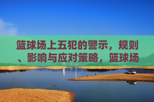 篮球场上五犯的警示,规则、影响与应对策略,篮球场上五犯的警示,规则、影响与应对策略