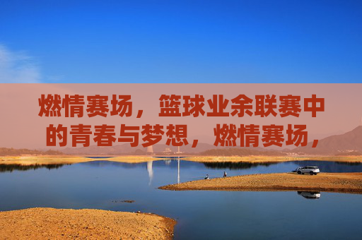 燃情赛场,篮球业余联赛中的青春与梦想,燃情赛场,篮球业余联赛里的青春与梦想