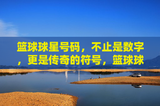 篮球球星号码,不止是数字,更是传奇的符号,篮球球星号码,不止是数字,更是传奇的符号