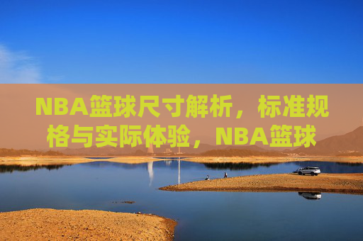 NBA篮球尺寸解析,标准规格与实际体验,NBA篮球尺寸解析,标准规格与实际体验