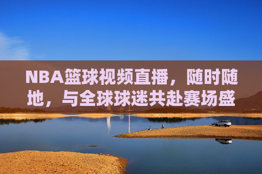 NBA篮球视频直播,随时随地,与全球球迷共赴赛场盛宴,NBA篮球视频直播,随时随地,与全球球迷共赴赛场盛宴