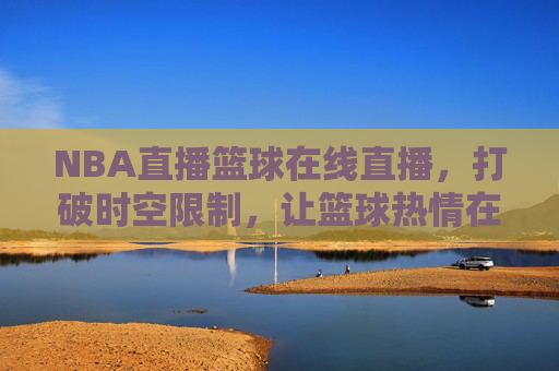 NBA直播篮球在线直播,打破时空限制,让篮球热情在线绽放,NBA直播篮球在线直播,打破时空限制,让篮球热情在线绽放