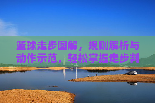 篮球走步图解,规则解析与动作示范,轻松掌握走步判定要点,篮球走步图解,规则解析与动作示范,轻松掌握判定要点