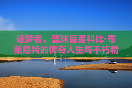 逐梦者,篮球巨星科比·布莱恩特的传奇人生与不朽精神,逐梦者,篮球巨星科比·布莱恩特的传奇人生与不朽精神