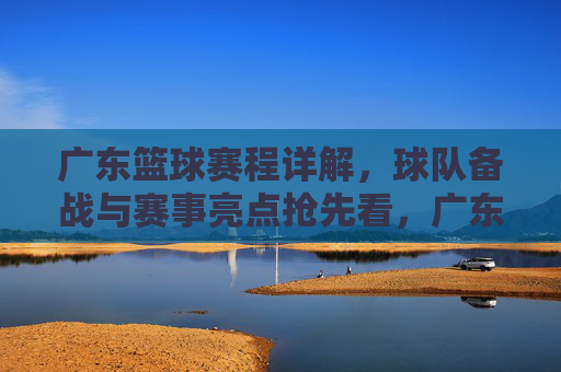 广东篮球赛程详解,球队备战与赛事亮点抢先看,广东篮球赛程详解,球队备战与赛事亮点抢先看