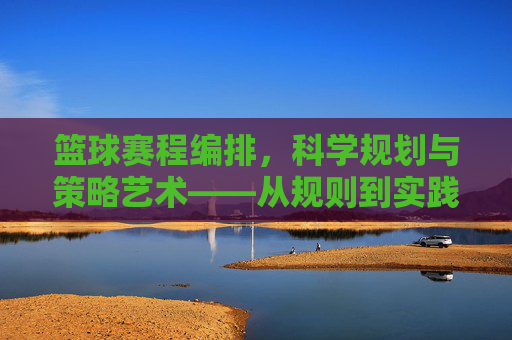 篮球赛程编排,科学规划与策略艺术——从规则到实践的深度解析,篮球赛程编排,科学规划与策略艺术——从规则到实践的深度解析