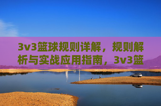 3v3篮球规则详解,规则解析与实战应用指南,3v3篮球规则详解,规则解析与实战应用指南