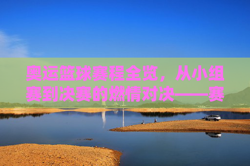 奥运篮球赛程全览,从小组赛到决赛的燃情对决——赛制解析与关键赛程预测,奥运篮球赛程全览,从小组赛到决赛的燃情对决——赛制解析与关键赛程预测