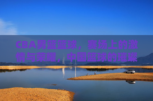 CBA男篮篮球,赛场上的激情与荣耀,中国篮球的璀璨篇章,CBA男篮赛场,激情与荣耀,中国篮球的璀璨篇章