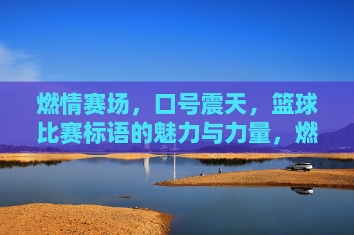 燃情赛场,口号震天,篮球比赛标语的魅力与力量,燃情赛场,口号震天,篮球比赛标语的魅力与力量