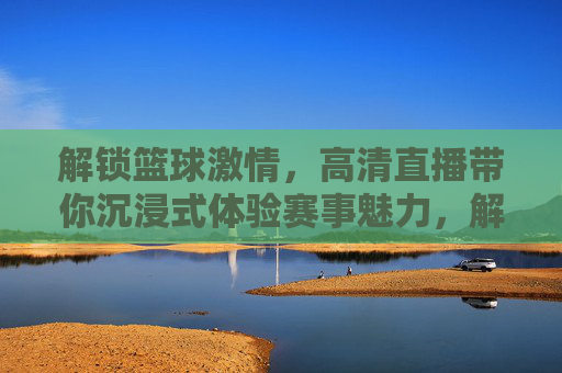解锁篮球激情,高清直播带你沉浸式体验赛事魅力,解锁篮球激情,高清直播带你沉浸式体验赛事魅力