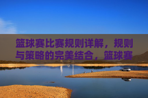 篮球赛比赛规则详解,规则与策略的完美结合,篮球赛比赛规则详解,规则与策略的完美结合