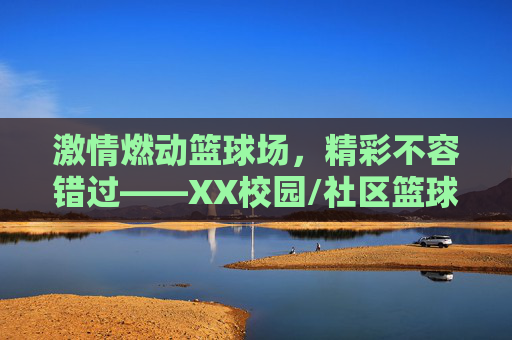 激情燃动篮球场,精彩不容错过——XX校园/社区篮球比赛宣传全攻略