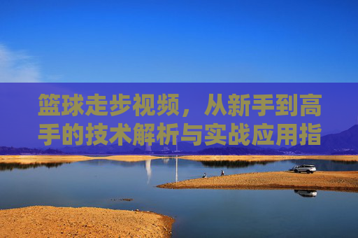 篮球走步视频,从新手到高手的技术解析与实战应用指南