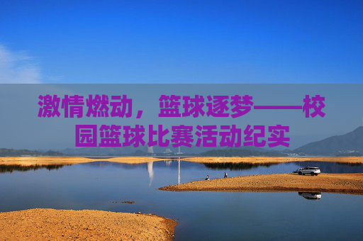 激情燃动,篮球逐梦——校园篮球比赛活动纪实