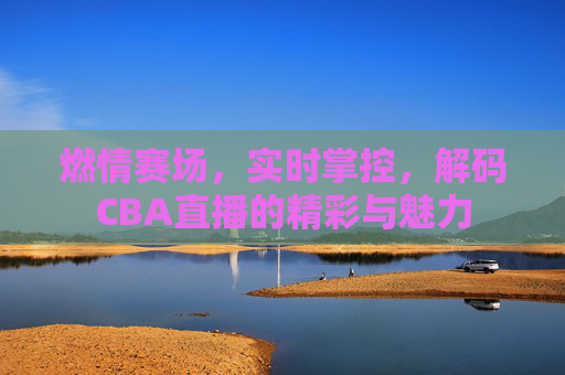 燃情赛场,实时掌控,解码CBA直播的精彩与魅力