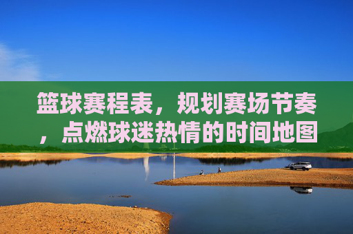 篮球赛程表,规划赛场节奏,点燃球迷热情的时间地图,篮球赛程表,规划赛场节奏,点燃球迷热情的时间地图