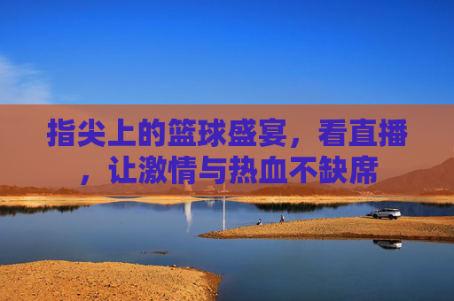 指尖上的篮球盛宴，看直播，让激情与热血不缺席