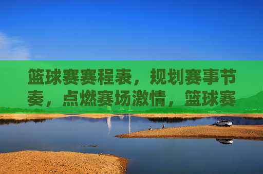 篮球赛赛程表,规划赛事节奏,点燃赛场激情,篮球赛赛程表,规划赛事节奏,点燃赛场激情