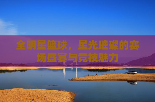全明星篮球,星光璀璨的赛场盛宴与竞技魅力