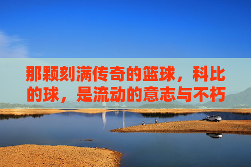那颗刻满传奇的篮球，科比的球，是流动的意志与不朽的传承
