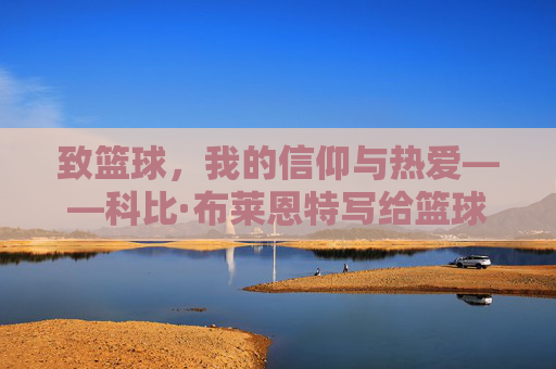 致篮球，我的信仰与热爱——科比·布莱恩特写给篮球的一封信，致篮球，我的信仰与热爱——科比·布莱恩特写给篮球的一封信