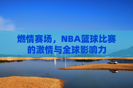 燃情赛场，NBA篮球比赛的激情与全球影响力