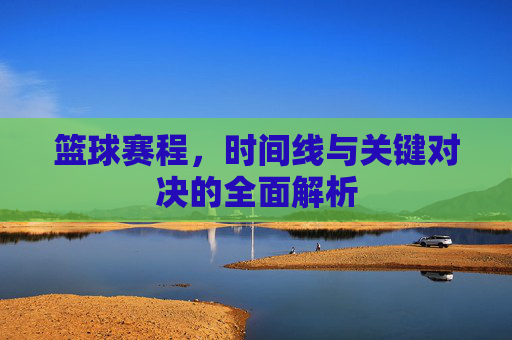 篮球赛程，时间线与关键对决的全面解析