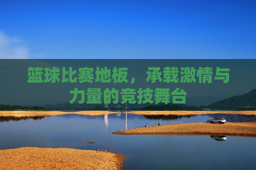 篮球比赛地板,承载激情与力量的竞技舞台