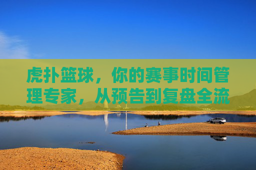 虎扑篮球,你的赛事时间管理专家,从预告到复盘全流程覆盖