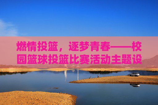 燃情投篮，逐梦青春——校园篮球投篮比赛活动主题设计与实践