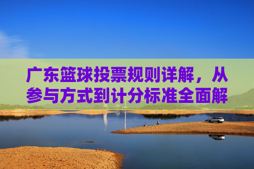 广东篮球投票规则详解，从参与方式到计分标准全面解析，广东篮球投票规则详解，从参与方式到计分标准全面解析
