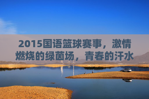2015国语篮球赛事，激情燃烧的绿茵场，青春的汗水与梦想的绽放