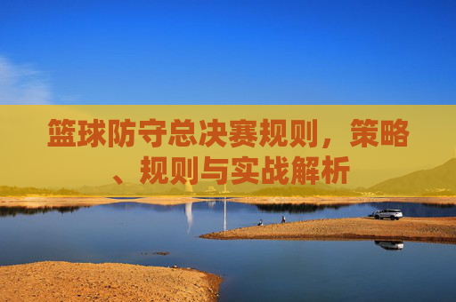 篮球防守总决赛规则,策略、规则与实战解析