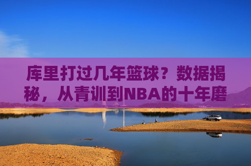 库里打过几年篮球？数据揭秘，从青训到NBA的十年磨一剑之路