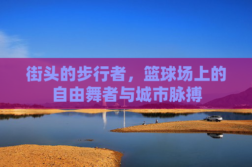 街头的步行者,篮球场上的自由舞者与城市脉搏