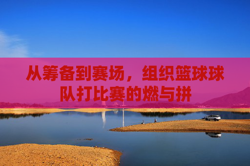 从筹备到赛场,组织篮球球队打比赛的燃与拼