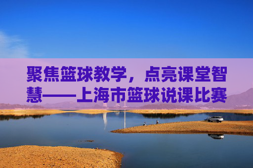 聚焦篮球教学,点亮课堂智慧——上海市篮球说课比赛精彩纷呈