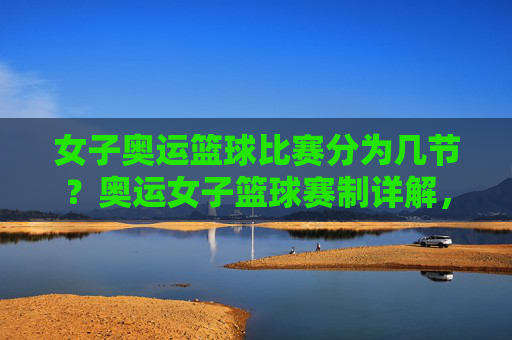 女子奥运篮球比赛分为几节?奥运女子篮球赛制详解,女子奥运篮球比赛分为几节?奥运女子篮球赛制详解