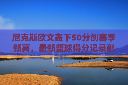 尼克斯欧文轰下50分创赛季新高,最新篮球得分记录彰显王者风范,尼克斯欧文轰50分创赛季新高 篮球得分新纪录彰显王者风范