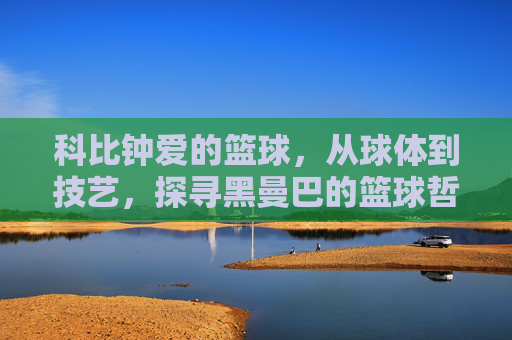 科比钟爱的篮球，从球体到技艺，探寻黑曼巴的篮球哲学