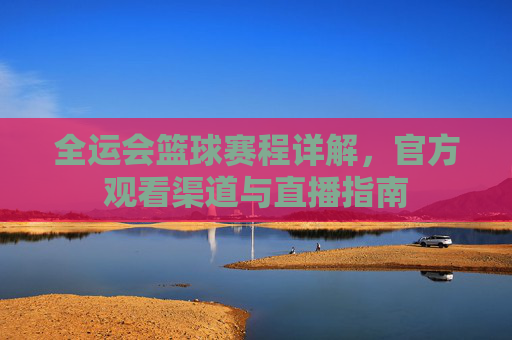 全运会篮球赛程详解,官方观看渠道与直播指南